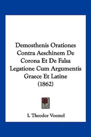 Demosthenis Orationes Contra Aeschinem De Corona Et De Falsa Legatione Cum Argumentis Graece Et Latine (1862) de I. Theodor Voemel