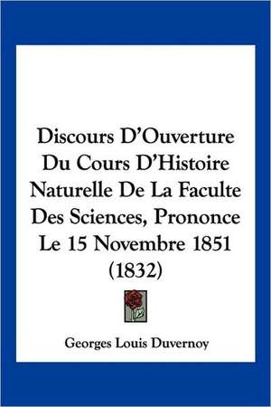 Discours D'Ouverture Du Cours D'Histoire Naturelle De La Faculte Des Sciences, Prononce Le 15 Novembre 1851 (1832) de Georges Louis Duvernoy