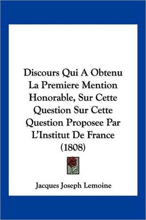 Discours Qui A Obtenu La Premiere Mention Honorable, Sur Cette Question Sur Cette Question Proposee Par L'Institut De France (1808) de Jacques Joseph Lemoine