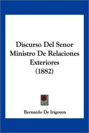 Discurso Del Senor Ministro De Relaciones Exteriores (1882) de Bernardo De Irigoyen