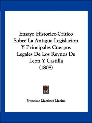 Ensayo Historico-Critico Sobre La Antigua Legislacion Y Principales Cuerpos Legales De Los Reynos De Leon Y Castilla (1808) de Francisco Martinez Marina