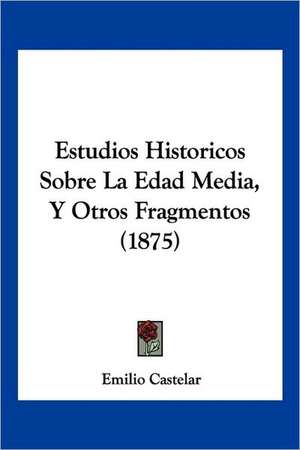 Estudios Historicos Sobre La Edad Media, Y Otros Fragmentos (1875) de Emilio Castelar