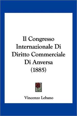 Il Congresso Internazionale Di Diritto Commerciale Di Anversa (1885) de Vincenzo Lebano