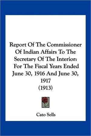 Report Of The Commissioner Of Indian Affairs To The Secretary Of The Interior de Cato Sells