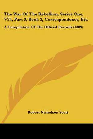 The War Of The Rebellion, Series One, V24, Part 3, Book 2, Correspondence, Etc. de Robert Nicholson Scott