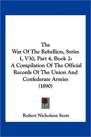 The War Of The Rebellion, Series 1, V30, Part 4, Book 2 de Robert Nicholson Scott