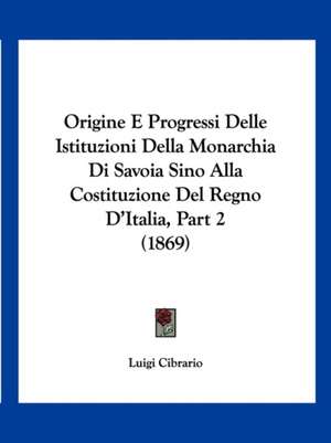 Origine E Progressi Delle Istituzioni Della Monarchia Di Savoia Sino Alla Costituzione Del Regno D'Italia, Part 2 (1869) de Luigi Cibrario