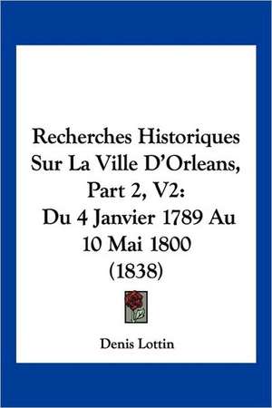 Recherches Historiques Sur La Ville D'Orleans, Part 2, V2 de Denis Lottin