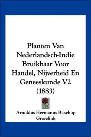 Planten Van Nederlandsch-Indie Bruikbaar Voor Handel, Nijverheid En Geneeskunde V2 (1883) de Arnoldus Hermanus Bisschop Grevelink