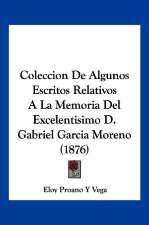 Coleccion De Algunos Escritos Relativos A La Memoria Del Excelentisimo D. Gabriel Garcia Moreno (1876) de Eloy Proano Y Vega