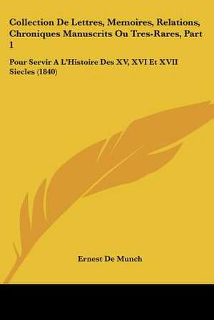 Collection De Lettres, Memoires, Relations, Chroniques Manuscrits Ou Tres-Rares, Part 1 de Ernest De Munch