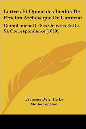 Lettres Et Opuscules Inedits De Fenelon Archeveque De Cambrai de Francois De S. De La Mothe Fenelon