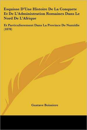 Esquisse D'Une Histoire De La Conquete Et De L'Administration Romaines Dans Le Nord De L'Afrique de Gustave Boissiere