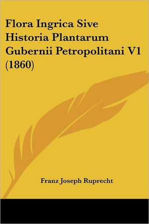 Flora Ingrica Sive Historia Plantarum Gubernii Petropolitani V1 (1860) de Franz Joseph Ruprecht