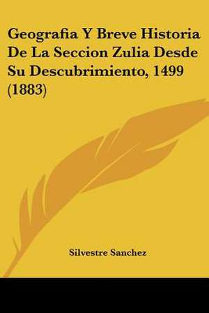 Geografia Y Breve Historia De La Seccion Zulia Desde Su Descubrimiento, 1499 (1883) de Silvestre Sanchez