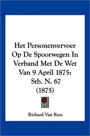 Het Personenvervoer Op De Spoorwegen In Verband Met De Wet Van 9 April 1875 de Richard van Rees