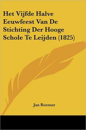 Het Vijfde Halve Eeuwfeest Van De Stichting Der Hooge Schole Te Leijden (1825) de Jan Roemer