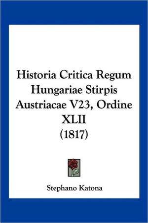 Historia Critica Regum Hungariae Stirpis Austriacae V23, Ordine XLII (1817) de Stephano Katona