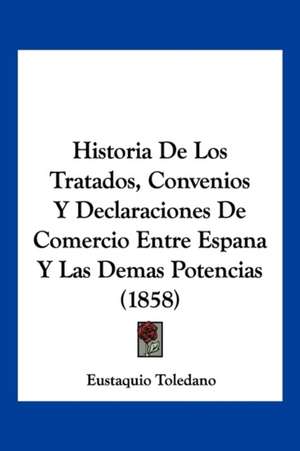 Historia De Los Tratados, Convenios Y Declaraciones De Comercio Entre Espana Y Las Demas Potencias (1858) de Eustaquio Toledano