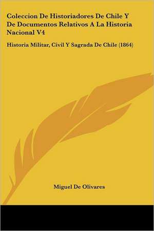 Coleccion De Historiadores De Chile Y De Documentos Relativos A La Historia Nacional V4 de Miguel de Olivares