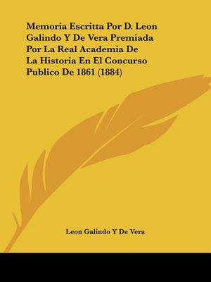 Memoria Escritta Por D. Leon Galindo Y De Vera Premiada Por La Real Academia De La Historia En El Concurso Publico De 1861 (1884) de Leon Galindo Y de Vera