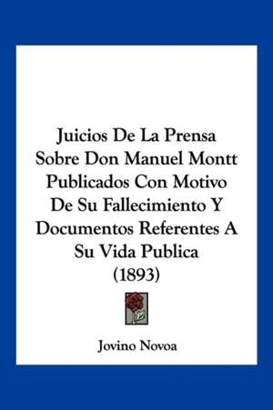 Juicios De La Prensa Sobre Don Manuel Montt Publicados Con Motivo De Su Fallecimiento Y Documentos Referentes A Su Vida Publica (1893) de Jovino Novoa