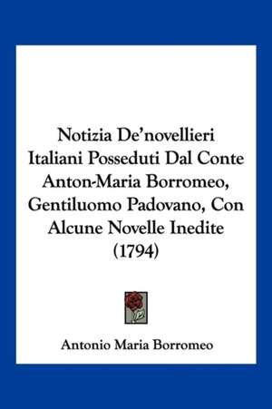 Notizia De'novellieri Italiani Posseduti Dal Conte Anton-Maria Borromeo, Gentiluomo Padovano, Con Alcune Novelle Inedite (1794) de Antonio Maria Borromeo