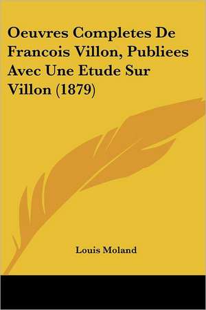 Oeuvres Completes De Francois Villon, Publiees Avec Une Etude Sur Villon (1879) de Louis Moland