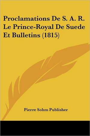 Proclamations De S. A. R. Le Prince-Royal De Suede Et Bulletins (1815) de Pierre Sohm Publisher