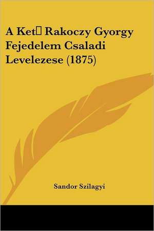 A Ket Rakoczy Gyorgy Fejedelem Csaladi Levelezese (1875) de Sandor Szilagyi