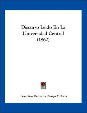 Discurso Leido En La Universidad Central (1862) de Francisco de Paula Campa Y Porta