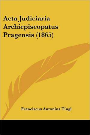 Acta Judiciaria Archiepiscopatus Pragensis (1865) de Franciscus Antonius Tingl