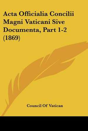 Acta Officialia Concilii Magni Vaticani Sive Documenta, Part 1-2 (1869) de Council Of Vatican