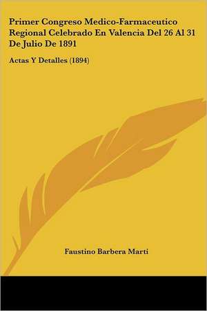 Primer Congreso Medico-Farmaceutico Regional Celebrado En Valencia Del 26 Al 31 De Julio De 1891 de Faustino Barbera Marti