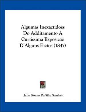 Algumas Inexactidoes Do Additamento A Curtissima Exposicao D'Alguns Factos (1847) de Julio Gomes Da Silva Sanches