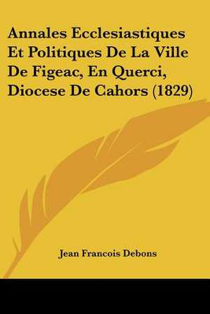 Annales Ecclesiastiques Et Politiques De La Ville De Figeac, En Querci, Diocese De Cahors (1829) de Jean Francois Debons