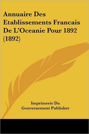 Annuaire Des Etablissements Francais De L'Oceanie Pour 1892 (1892) de Imprimerie Du Gouvernement Publisher