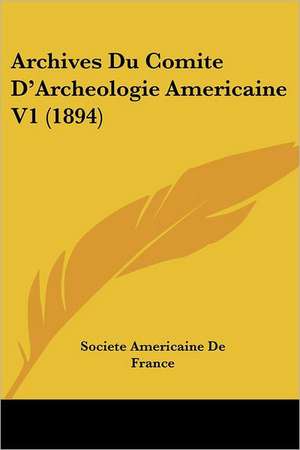 Archives Du Comite D'Archeologie Americaine V1 (1894) de Societe Americaine De France