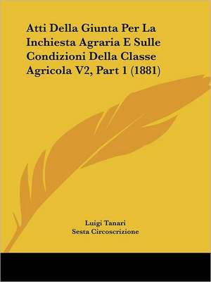 Atti Della Giunta Per La Inchiesta Agraria E Sulle Condizioni Della Classe Agricola V2, Part 1 (1881) de Luigi Tanari