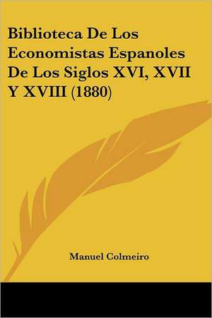 Biblioteca De Los Economistas Espanoles De Los Siglos XVI, XVII Y XVIII (1880) de Manuel Colmeiro