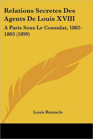 Relations Secretes Des Agents De Louis XVIII de Louis Remacle