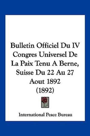 Bulletin Officiel Du IV Congres Universel De La Paix Tenu A Berne, Suisse Du 22 Au 27 Aout 1892 (1892) de International Peace Bureau