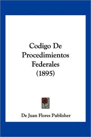 Codigo De Procedimientos Federales (1895) de De Juan Flores Publisher