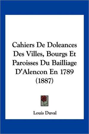 Cahiers De Doleances Des Villes, Bourgs Et Paroisses Du Bailliage D'Alencon En 1789 (1887) de Louis Duval