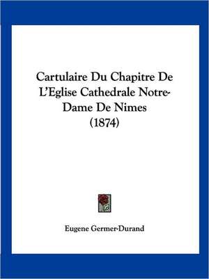 Cartulaire Du Chapitre De L'Eglise Cathedrale Notre-Dame De Nimes (1874) de Eugene Germer-Durand