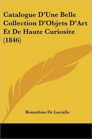 Catalogue D'Une Belle Collection D'Objets D'Art Et De Haute Curiosite (1846) de Bonnefons De Lavialle