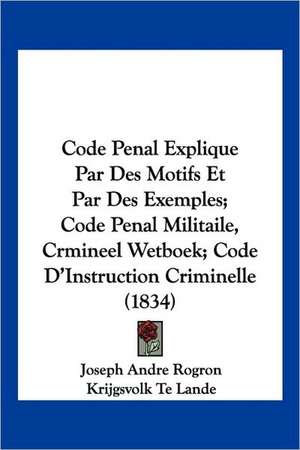 Code Penal Explique Par Des Motifs Et Par Des Exemples; Code Penal Militaile, Crmineel Wetboek; Code D'Instruction Criminelle (1834) de Joseph Andre Rogron