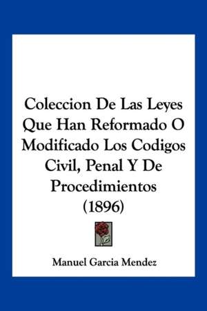 Coleccion De Las Leyes Que Han Reformado O Modificado Los Codigos Civil, Penal Y De Procedimientos (1896) de Manuel Garcia Mendez