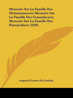 Memoire Sur La Famille Des Melastomacees; Memoire Sur La Famille Des Crassulacees; Memoire Sur La Famille Des Paronychiees (1829) de Augustin Pyramus De Candolle