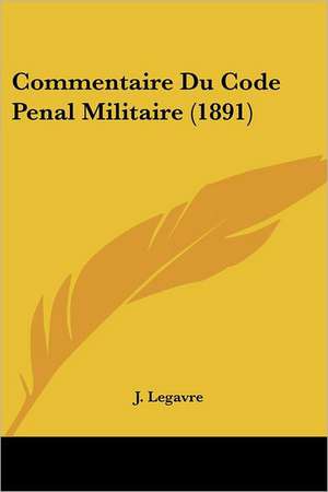 Commentaire Du Code Penal Militaire (1891) de J. Legavre